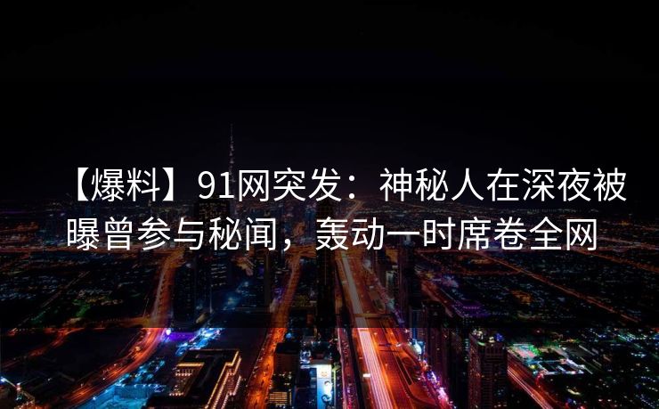 【爆料】91网突发：神秘人在深夜被曝曾参与秘闻，轰动一时席卷全网