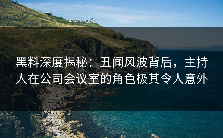 黑料深度揭秘：丑闻风波背后，主持人在公司会议室的角色极其令人意外