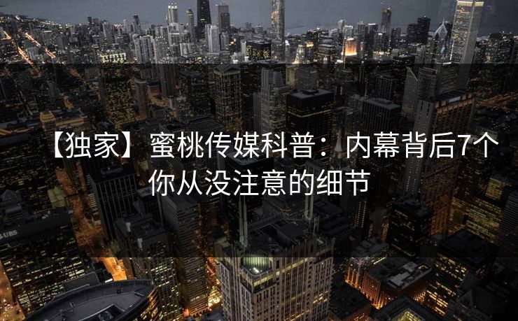 【独家】蜜桃传媒科普：内幕背后7个你从没注意的细节