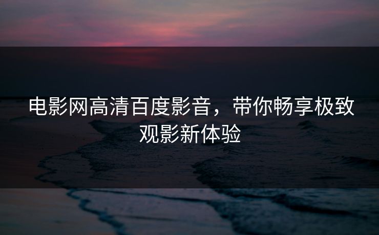 电影网高清百度影音，带你畅享极致观影新体验