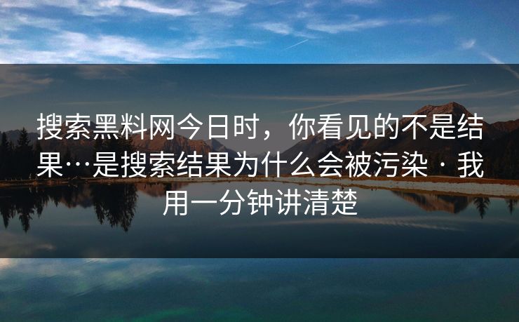 搜索黑料网今日时，你看见的不是结果…是搜索结果为什么会被污染 · 我用一分钟讲清楚