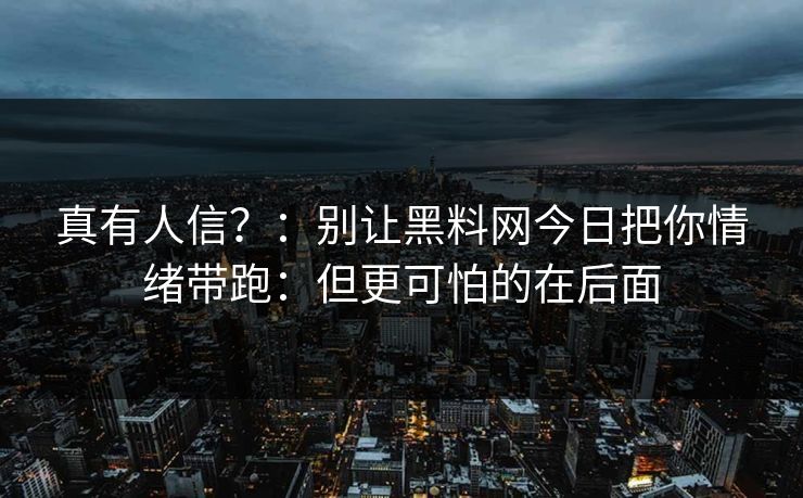 真有人信？：别让黑料网今日把你情绪带跑：但更可怕的在后面