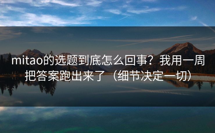 mitao的选题到底怎么回事?我用一周把答案跑出来了(细节决定一切) mitao的选题到底怎么回事?我用一周把答案跑出来了(细节决定一切)
