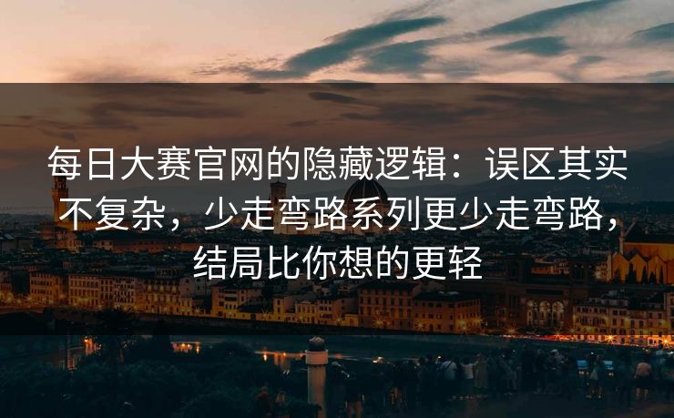 每日大赛官网的隐藏逻辑：误区其实不复杂，少走弯路系列更少走弯路，结局比你想的更轻