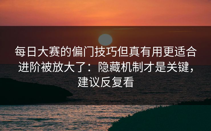 每日大赛的偏门技巧但真有用更适合进阶被放大了：隐藏机制才是关键，建议反复看