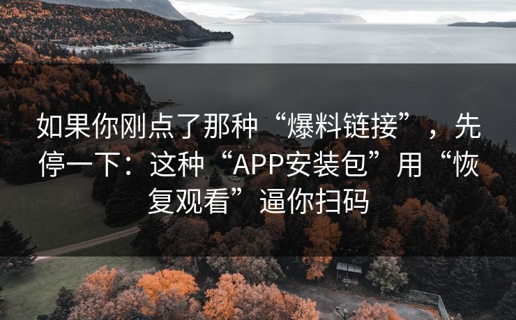 如果你刚点了那种“爆料链接”,先停一下:这种“APP安装包”用“恢复观看”逼你扫码 如果你刚点了那种“爆料链接”,先停一下:这种“APP安装包”用“恢复观看”逼你扫码