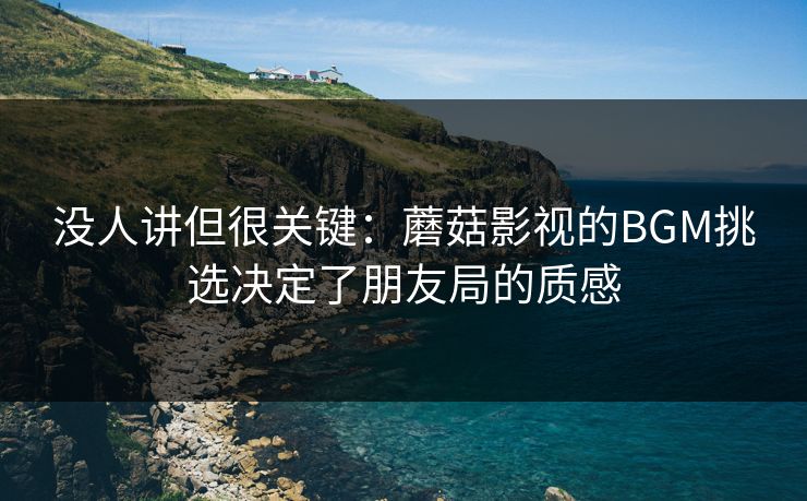 没人讲但很关键：蘑菇影视的BGM挑选决定了朋友局的质感