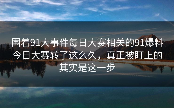 围着91大事件每日大赛相关的91爆料今日大赛转了这么久,真正被盯上的其实是这一步 围着91大事件每日大赛相关的91爆料今日大赛转了这么久,真正被盯上的其实是这一步